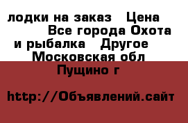 лодки на заказ › Цена ­ 15 000 - Все города Охота и рыбалка » Другое   . Московская обл.,Пущино г.